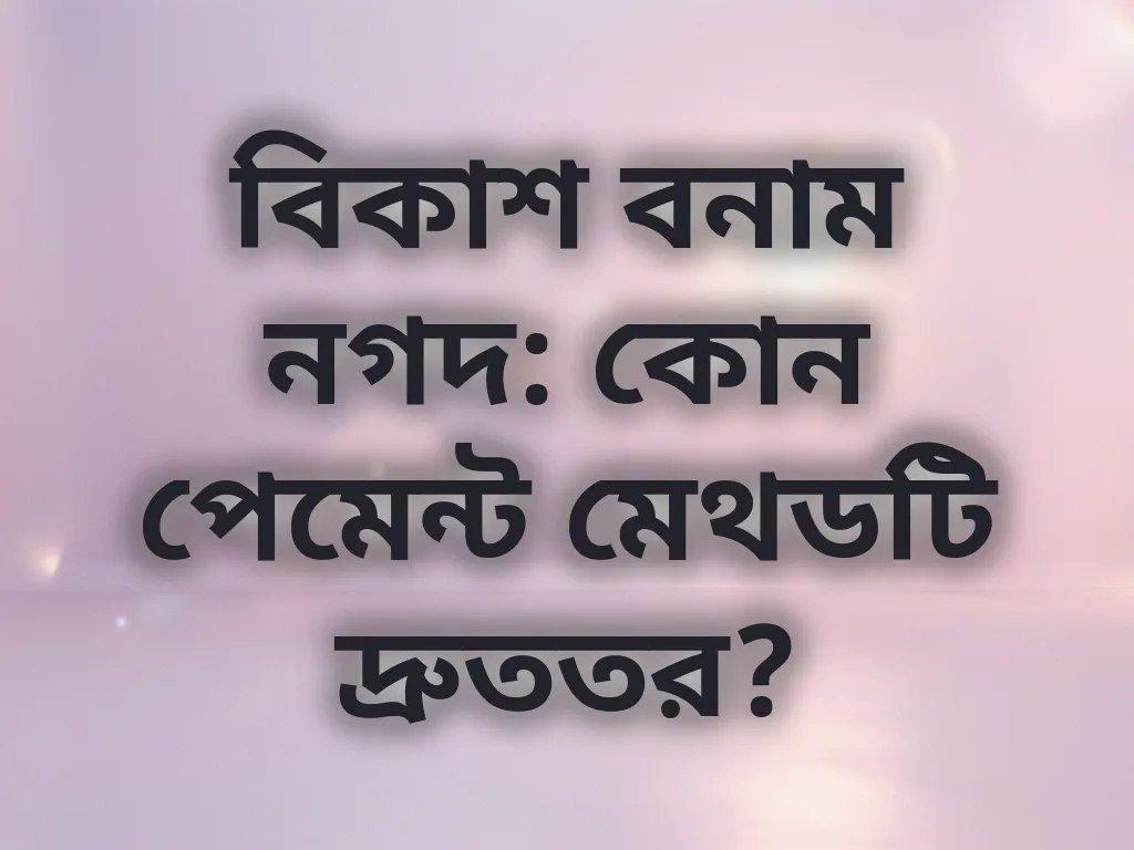 বিকাশ বনাম নগদ: কোন পেমেন্ট মেথডটি দ্রুততর?