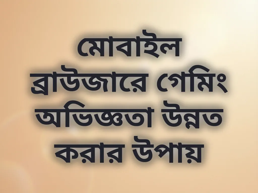 মোবাইল ব্রাউজারে গেমিং অভিজ্ঞতা উন্নত করার উপায়